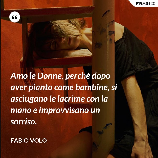 Amo le Donne, perché dopo aver pianto come bambine, si asciugano le lacrime con la mano e improvvisano un sorriso. - Fabio Volo