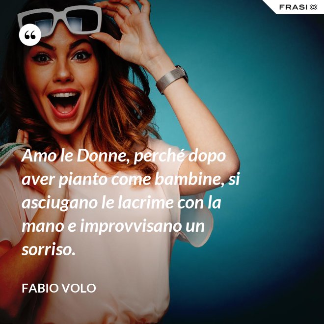 Amo le Donne, perché dopo aver pianto come bambine, si asciugano le lacrime con la mano e improvvisano un sorriso. - Fabio Volo