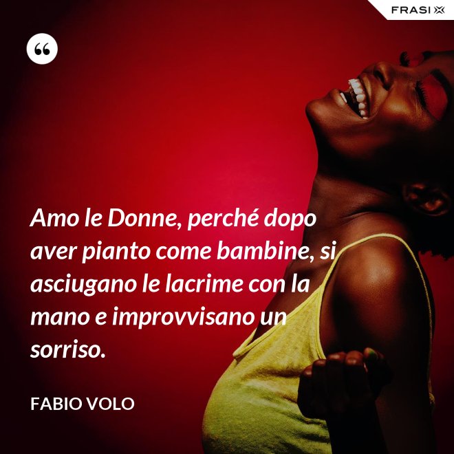 Amo le Donne, perché dopo aver pianto come bambine, si asciugano le lacrime con la mano e improvvisano un sorriso. - Fabio Volo