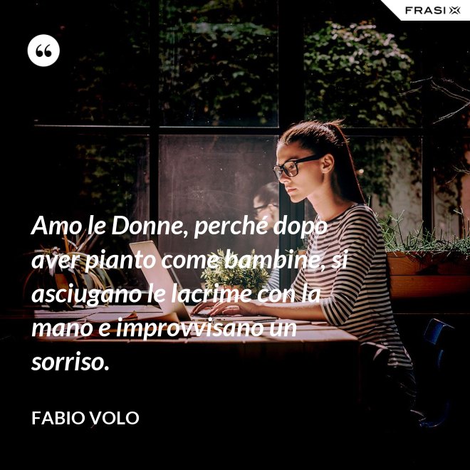 Amo le Donne, perché dopo aver pianto come bambine, si asciugano le lacrime con la mano e improvvisano un sorriso. - Fabio Volo