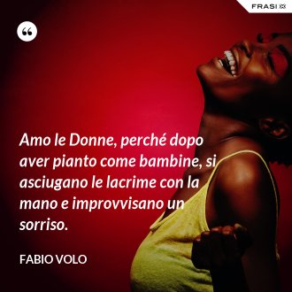 Amo le Donne, perché dopo aver pianto come bambine, si asciugano le lacrime con la mano e improvvisano un sorriso. - Fabio Volo