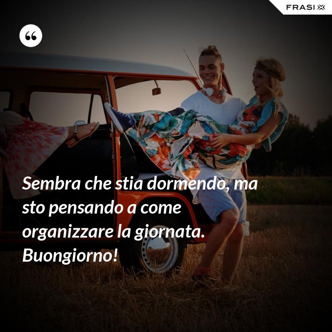 Sembra che stia dormendo, ma sto pensando a come organizzare la giornata. Buongiorno! - Anonimo