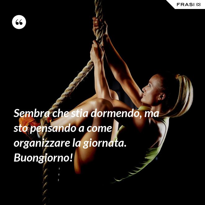 Sembra che stia dormendo, ma sto pensando a come organizzare la giornata. Buongiorno! - Anonimo