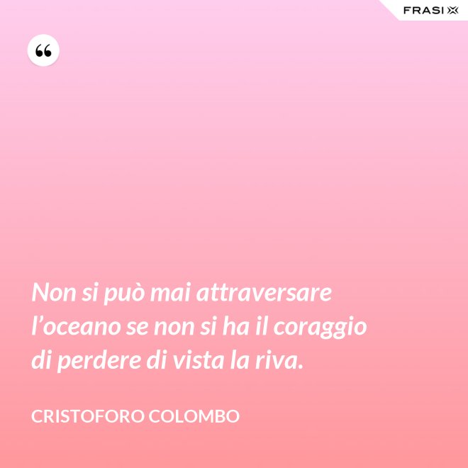 Non si può mai attraversare l’oceano se non si ha il coraggio di perdere di vista la riva. - Cristoforo Colombo