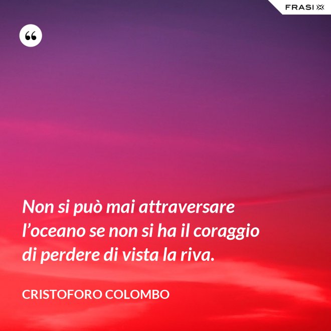 Non si può mai attraversare l’oceano se non si ha il coraggio di perdere di vista la riva. - Cristoforo Colombo