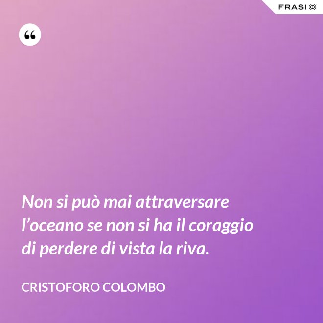 Non si può mai attraversare l’oceano se non si ha il coraggio di perdere di vista la riva. - Cristoforo Colombo