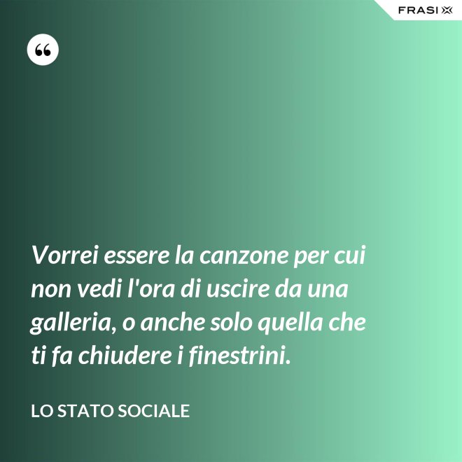 Vorrei essere la canzone per cui non vedi l'ora di uscire da una galleria, o anche solo quella che ti fa chiudere i finestrini. - Lo stato sociale
