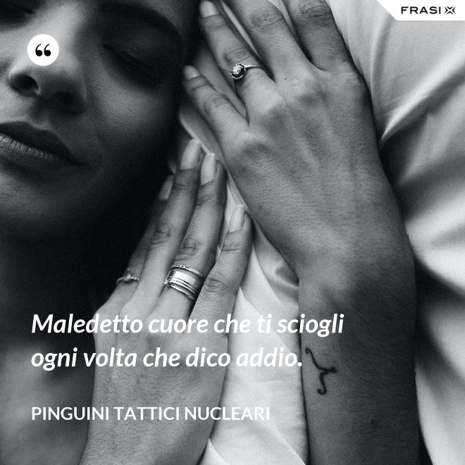 Maledetto cuore che ti sciogli ogni volta che dico addio. - Pinguini Tattici Nucleari