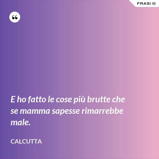 E ho fatto le cose più brutte che se mamma sapesse rimarrebbe male. - Calcutta
