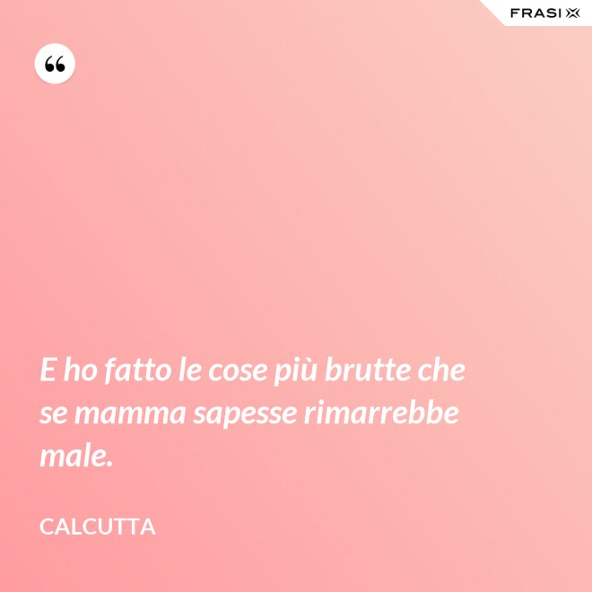 E ho fatto le cose più brutte che se mamma sapesse rimarrebbe male. - Calcutta