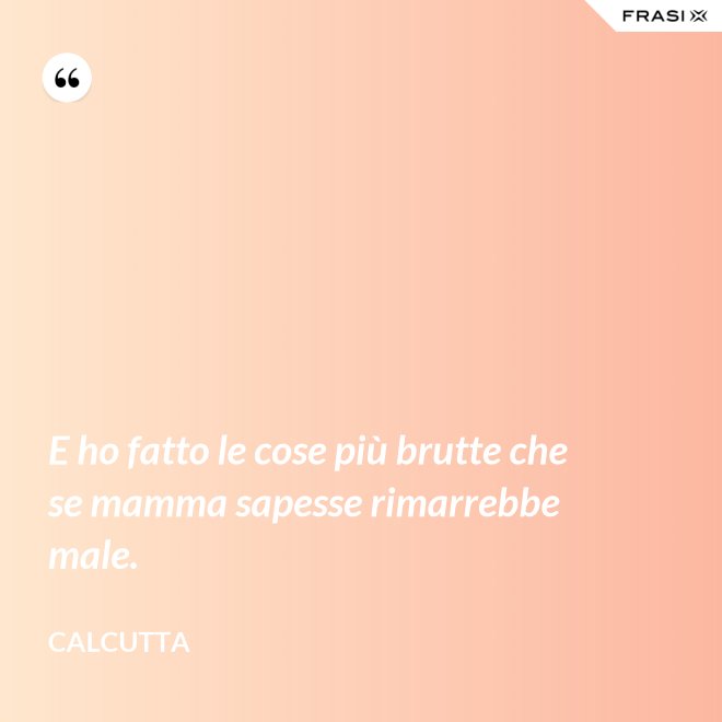 E ho fatto le cose più brutte che se mamma sapesse rimarrebbe male. - Calcutta