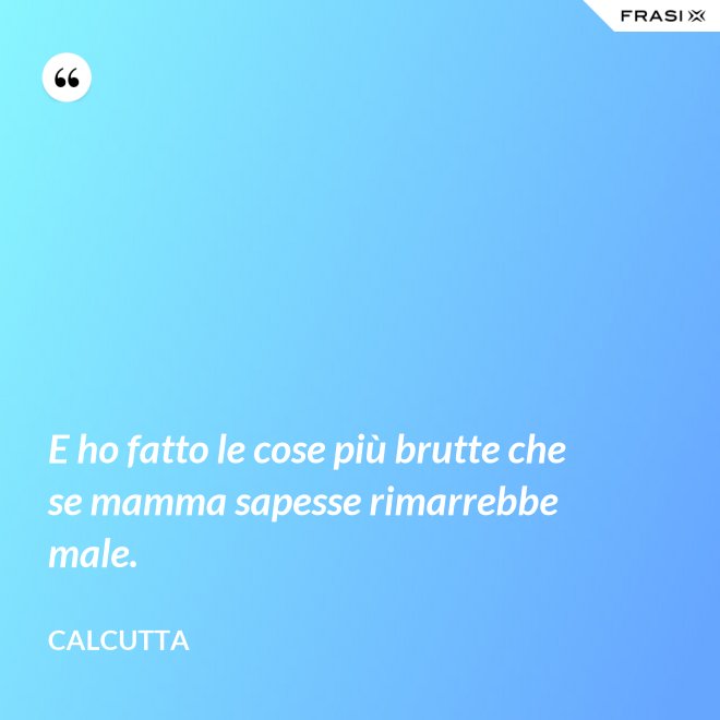 E ho fatto le cose più brutte che se mamma sapesse rimarrebbe male. - Calcutta