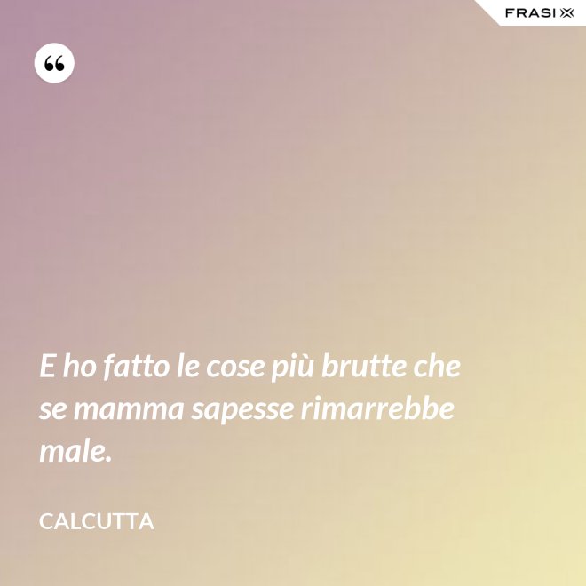 E ho fatto le cose più brutte che se mamma sapesse rimarrebbe male. - Calcutta