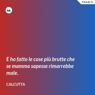 E ho fatto le cose più brutte che se mamma sapesse rimarrebbe male. - Calcutta