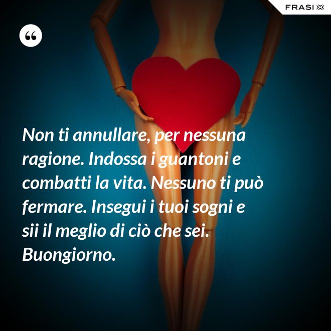 Non ti annullare, per nessuna ragione. Indossa i guantoni e combatti la vita. Nessuno ti può fermare. Insegui i tuoi sogni e sii il meglio di ciò che sei. Buongiorno. - Anonimo