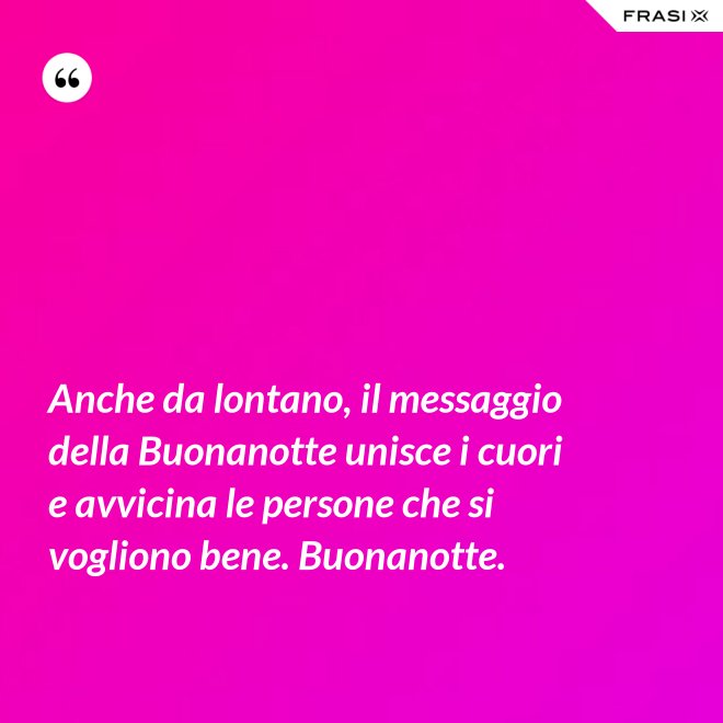 Anche da lontano, il messaggio della Buonanotte unisce i cuori e avvicina le persone che si vogliono bene. Buonanotte. - Anonimo