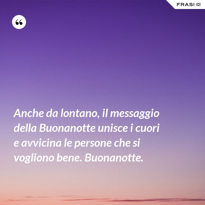 Anche da lontano, il messaggio della Buonanotte unisce i cuori e avvicina le persone che si vogliono bene. Buonanotte. - Anonimo