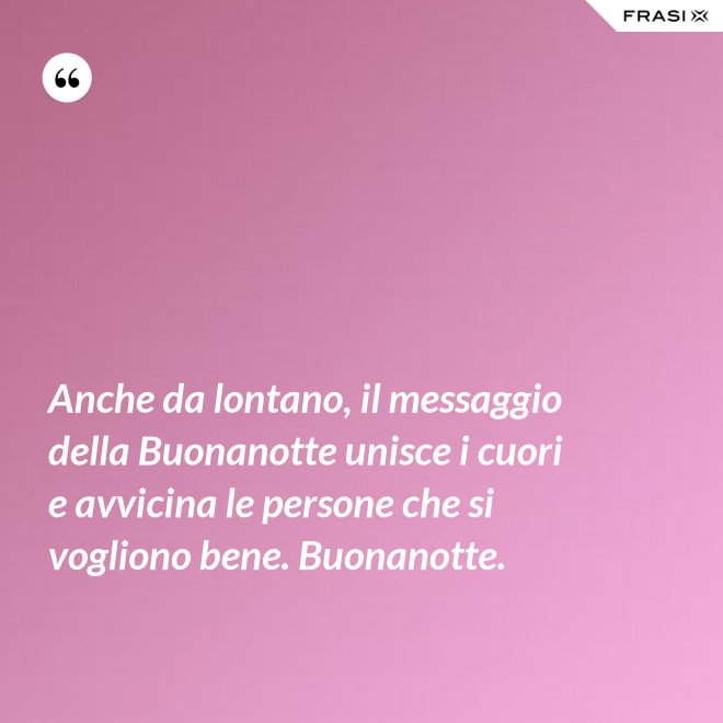 Anche da lontano, il messaggio della Buonanotte unisce i cuori e avvicina le persone che si vogliono bene. Buonanotte. - Anonimo