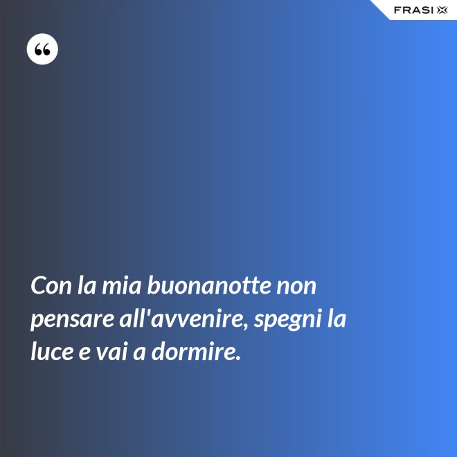 Con la mia buonanotte non pensare all'avvenire, spegni la luce e vai a dormire. - Anonimo