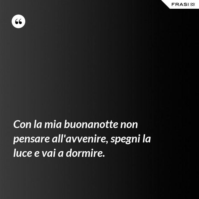 Con la mia buonanotte non pensare all'avvenire, spegni la luce e vai a dormire. - Anonimo