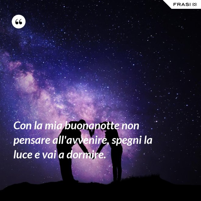 Con la mia buonanotte non pensare all'avvenire, spegni la luce e vai a dormire. - Anonimo