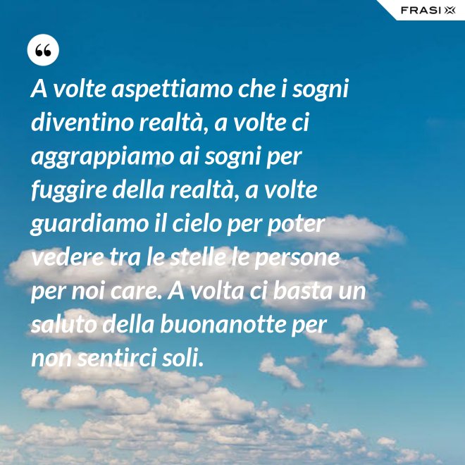 A volte aspettiamo che i sogni diventino realtà, a volte ci aggrappiamo ai sogni per fuggire della realtà, a volte guardiamo il cielo per poter vedere tra le stelle le persone per noi care. A volta ci basta un saluto della buonanotte per non sentirci soli. - Anonimo