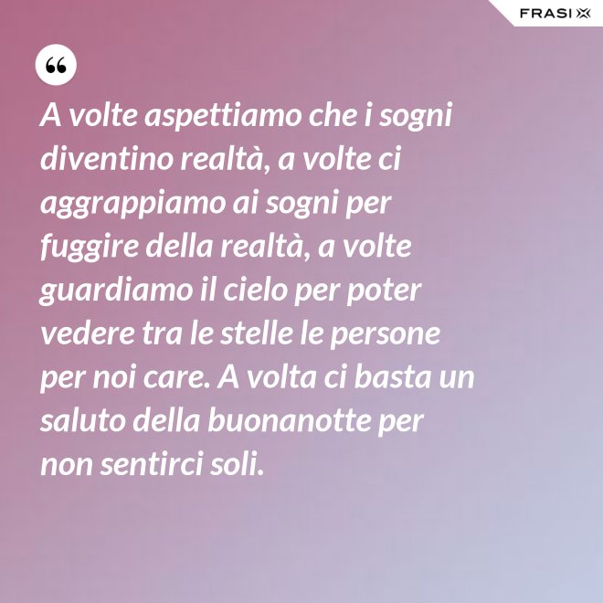 A volte aspettiamo che i sogni diventino realtà, a volte ci aggrappiamo ai sogni per fuggire della realtà, a volte guardiamo il cielo per poter vedere tra le stelle le persone per noi care. A volta ci basta un saluto della buonanotte per non sentirci soli. - Anonimo