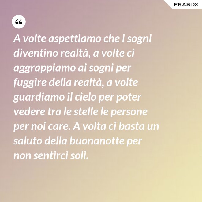 A volte aspettiamo che i sogni diventino realtà, a volte ci aggrappiamo ai sogni per fuggire della realtà, a volte guardiamo il cielo per poter vedere tra le stelle le persone per noi care. A volta ci basta un saluto della buonanotte per non sentirci soli. - Anonimo