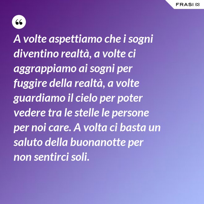 A volte aspettiamo che i sogni diventino realtà, a volte ci aggrappiamo ai sogni per fuggire della realtà, a volte guardiamo il cielo per poter vedere tra le stelle le persone per noi care. A volta ci basta un saluto della buonanotte per non sentirci soli. - Anonimo