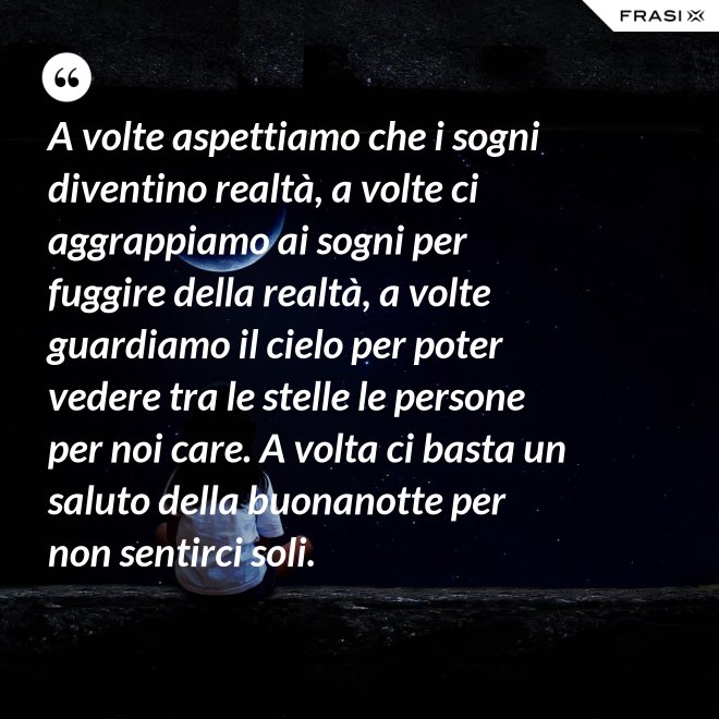 A volte aspettiamo che i sogni diventino realtà, a volte ci aggrappiamo ai sogni per fuggire della realtà, a volte guardiamo il cielo per poter vedere tra le stelle le persone per noi care. A volta ci basta un saluto della buonanotte per non sentirci soli. - Anonimo