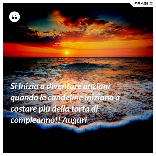 Si inizia a diventare anziani quando le candeline iniziano a costare più della torta di compleanno!! Auguri - Anonimo