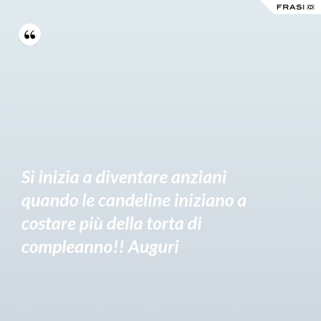 Si inizia a diventare anziani quando le candeline iniziano a costare più della torta di compleanno!! Auguri - Anonimo