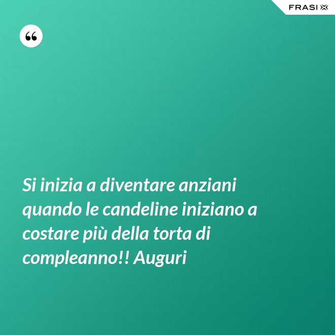 Si inizia a diventare anziani quando le candeline iniziano a costare più della torta di compleanno!! Auguri - Anonimo