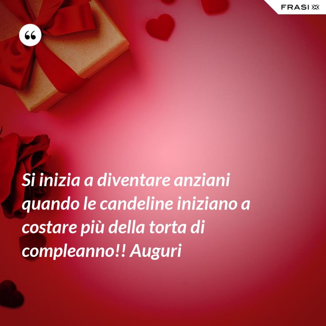 Si inizia a diventare anziani quando le candeline iniziano a costare più della torta di compleanno!! Auguri - Anonimo