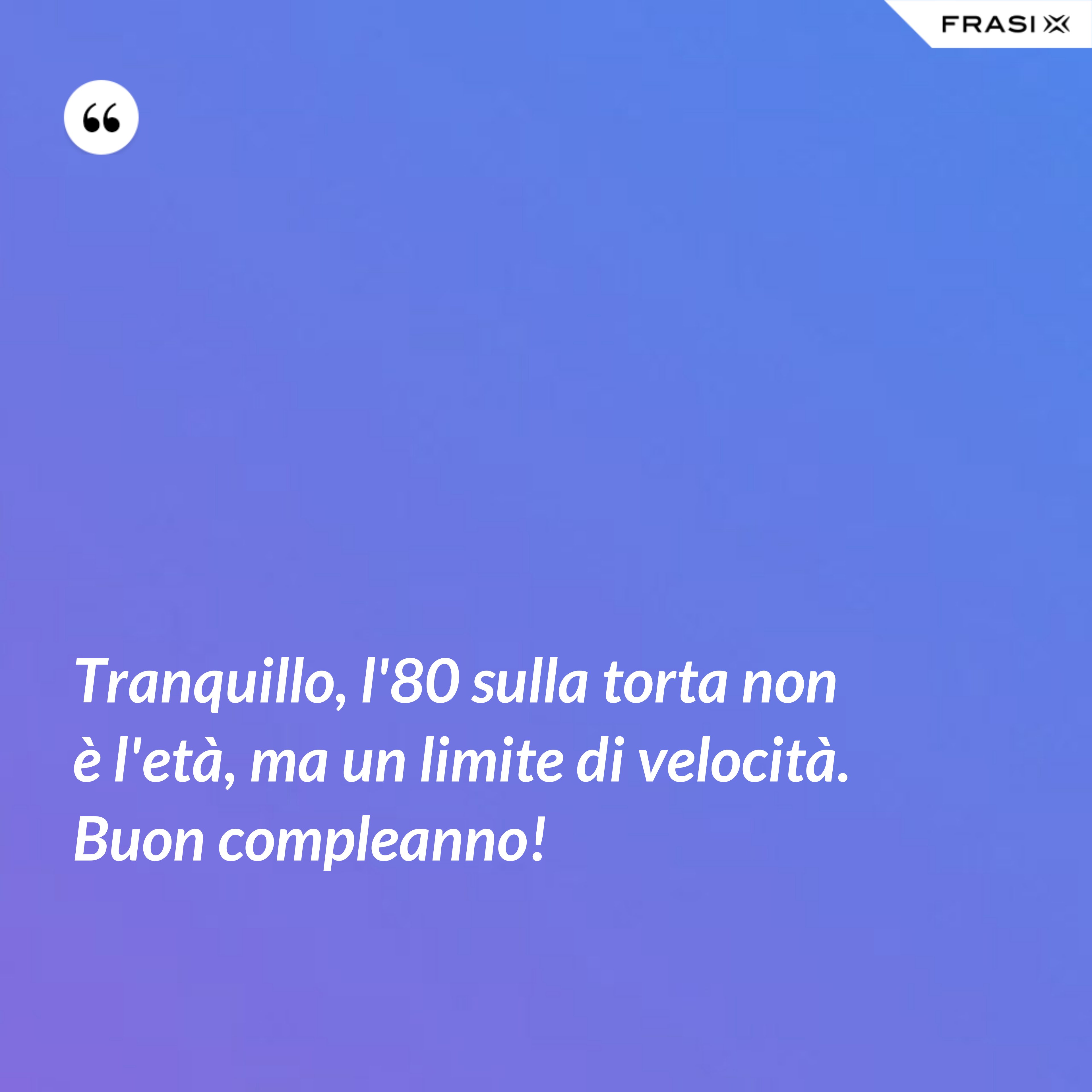 Tranquillo, l'80 sulla torta non è l'età, ma un limite di velocità. Buon compleanno! - Anonimo