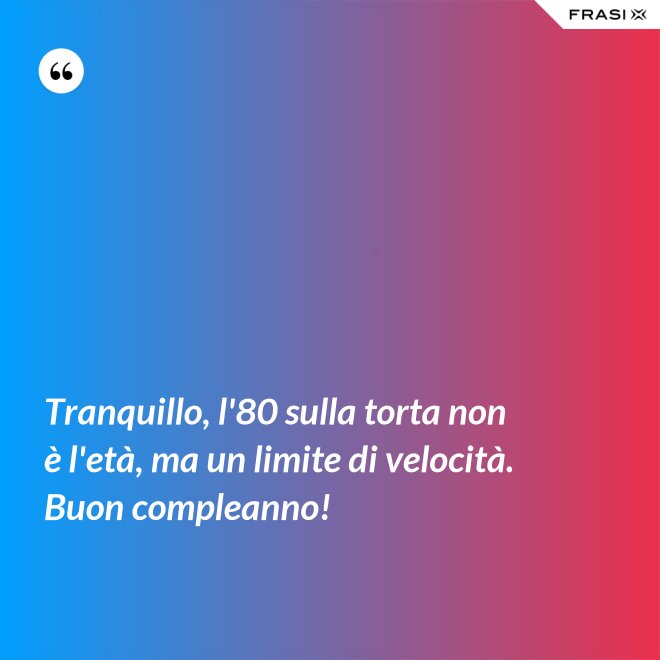 Tranquillo, l'80 sulla torta non è l'età, ma un limite di velocità. Buon compleanno! - Anonimo