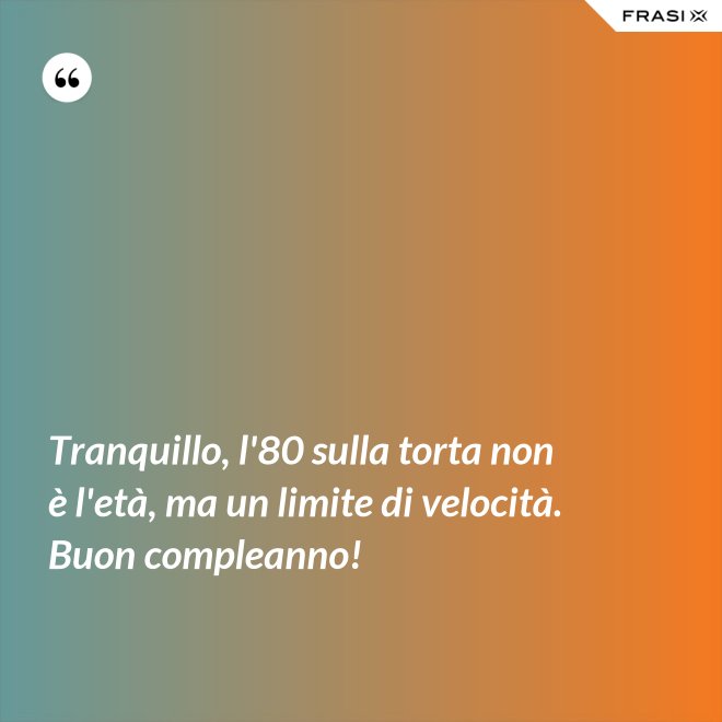 Tranquillo, l'80 sulla torta non è l'età, ma un limite di velocità. Buon compleanno! - Anonimo