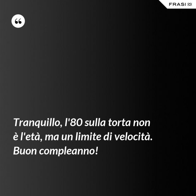 Tranquillo, l'80 sulla torta non è l'età, ma un limite di velocità. Buon compleanno! - Anonimo