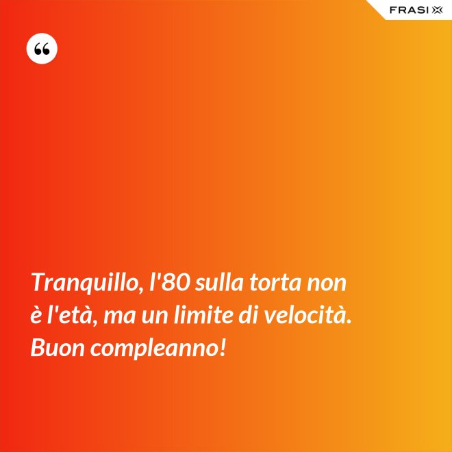 Tranquillo, l'80 sulla torta non è l'età, ma un limite di velocità. Buon compleanno! - Anonimo