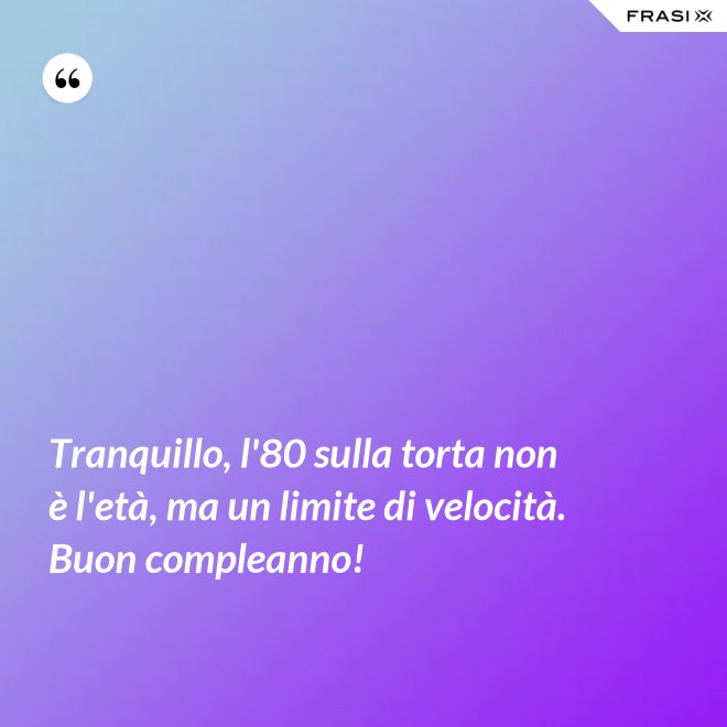 Tranquillo, l'80 sulla torta non è l'età, ma un limite di velocità. Buon compleanno! - Anonimo