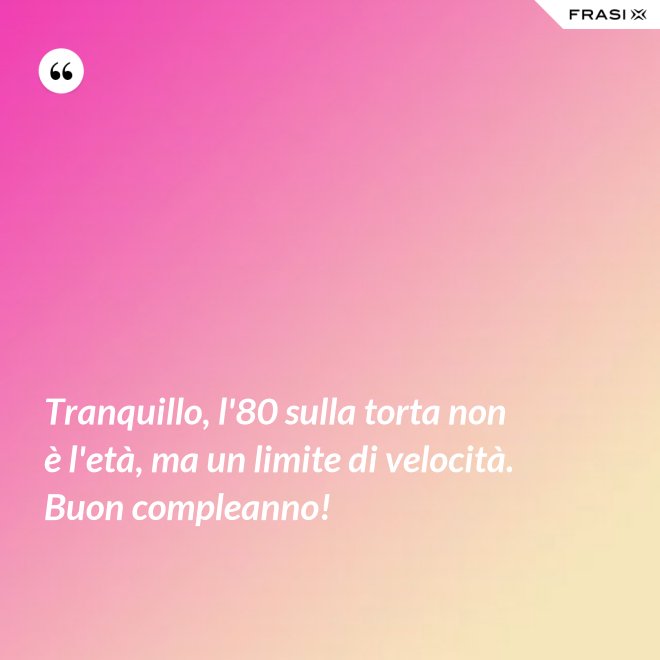Tranquillo, l'80 sulla torta non è l'età, ma un limite di velocità. Buon compleanno! - Anonimo