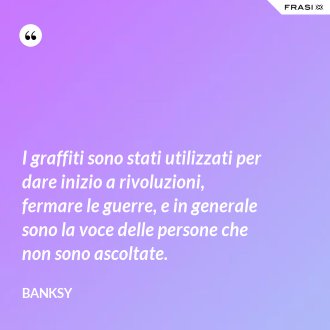 I graffiti sono stati utilizzati per dare inizio a rivoluzioni, fermare le guerre, e in generale sono la voce delle persone che non sono ascoltate. - Banksy