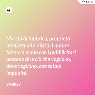 Marchi di fabbrica, proprietà intellettuali e diritti d'autore fanno in modo che i pubblicitari possano dire ciò che vogliono, dove vogliono, con totale impunità. - Banksy