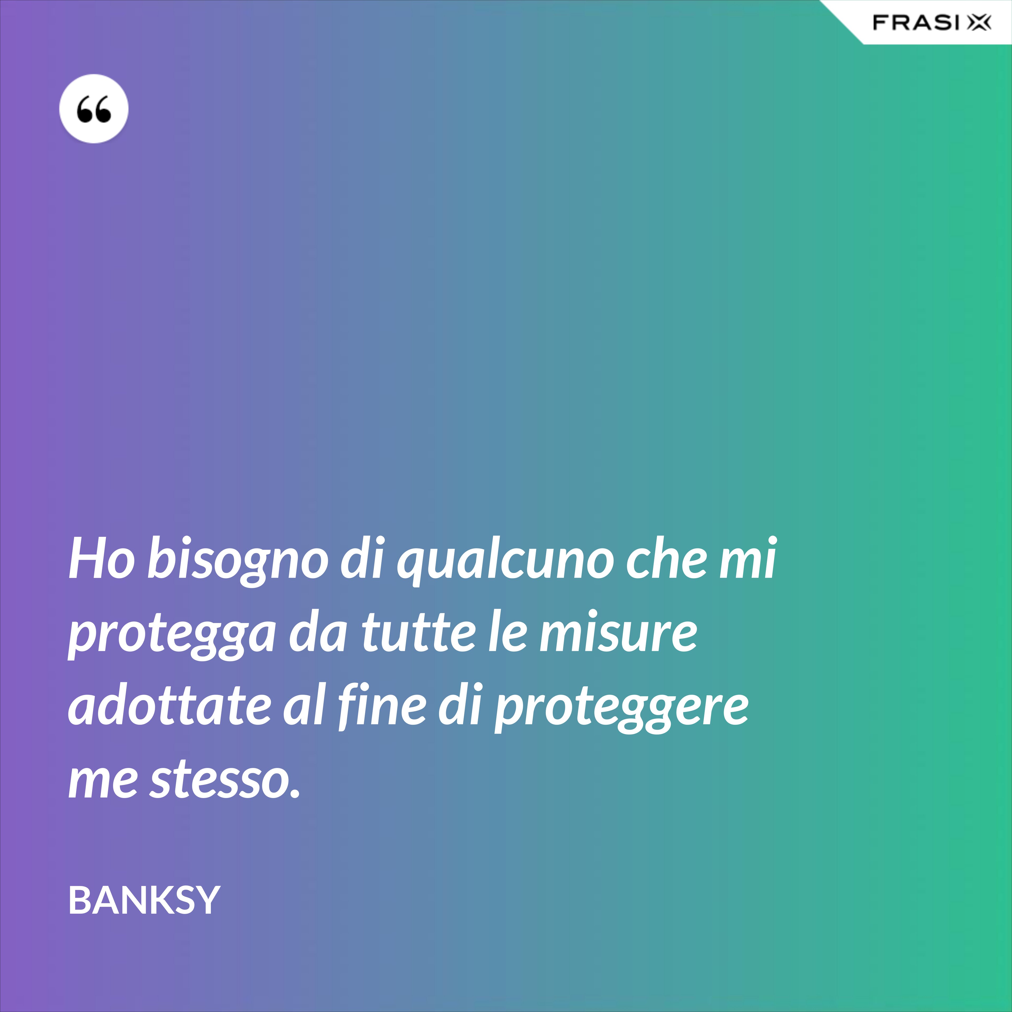 Ho bisogno di qualcuno che mi protegga da tutte le misure adottate al fine di proteggere me stesso. - Banksy