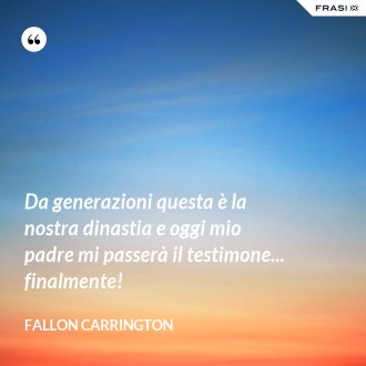 Da generazioni questa è la nostra dinastia e oggi mio padre mi passerà il testimone... finalmente! - Fallon Carrington