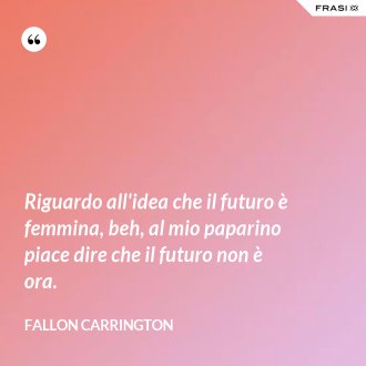 Riguardo all'idea che il futuro è femmina, beh, al mio paparino piace dire che il futuro non è ora. - Fallon Carrington