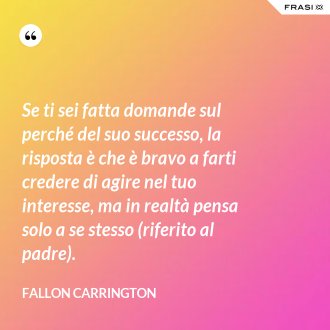 Se ti sei fatta domande sul perché del suo successo, la risposta è che è bravo a farti credere di agire nel tuo interesse, ma in realtà pensa solo a se stesso (riferito al padre). - Fallon Carrington