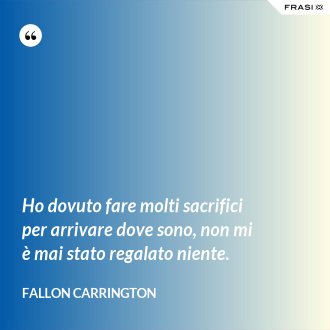 Ho dovuto fare molti sacrifici per arrivare dove sono, non mi è mai stato regalato niente. - Fallon Carrington