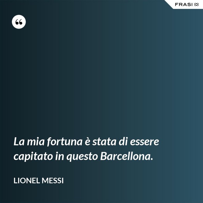 La mia fortuna è stata di essere capitato in questo Barcellona. - Lionel Messi