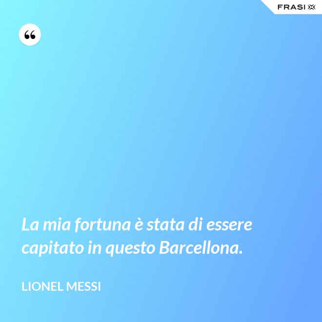 La mia fortuna è stata di essere capitato in questo Barcellona. - Lionel Messi